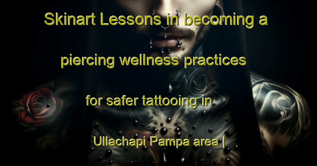 Skinart Lessons in becoming a piercing wellness practices for safer tattooing in Ullachapi Pampa area | PiercingTraining | PiercingClasses | SkinartTraining-Bolivia